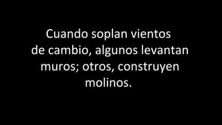 Cuando soplan vientos  de cambio, algunos levantan muros; otros, construyen molinos.  