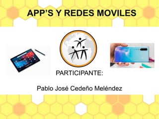 APP’S Y REDES MOVILES
PARTICIPANTE:
Pablo José Cedeño Meléndez
 