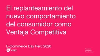 El replanteamiento del
nuevo comportamiento
del consumidor como
Ventaja Competitiva
E-Commerce Day Perú 2020
 