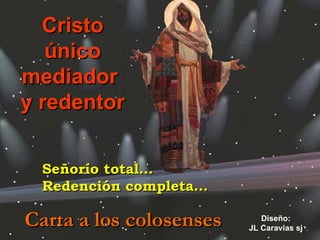 Cristo único mediador  y redentor Carta a los colosenses Diseño: JL Caravias sj Señorío total… Redención completa… 