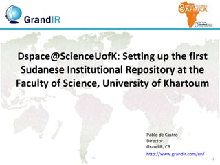 Dspace@ScienceUofK: Setting up the first Sudanese Institutional Repository at the Faculty of Science, University of Khartoum Pablo de Castro Director  GrandIR, CB http://www.grandir.com/en/ 