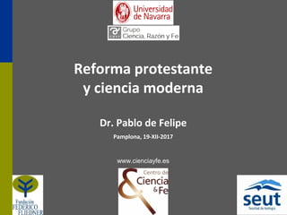 Reforma protestante
y ciencia moderna
Dr. Pablo de Felipe
Pamplona, 19-XII-2017
www.cienciayfe.es
 