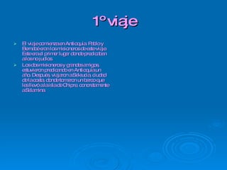 1º viaje El viaje comienza en Antioquía. Pablo y Bernabé eran los misioneros de este viaje. Este era el primer lugar donde predicaban a los no judíos. Los dos misioneros y grandes amigos, estuvieron predicando en Antioquía un año. Después, viajaron a Seleucia, ciudad de la costa, donde tomaron un barco que les llevó a la isla de Chipre, concretamente a Salamina  