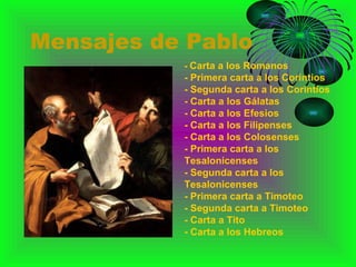 Mensajes de Pablo -  Carta a los Romanos  - Primera carta a los Corintios  - Segunda carta a los Corintios  - Carta a los Gálatas  - Carta a los Efesios  - Carta a los Filipenses  - Carta a los Colosenses  - Primera carta a los Tesalonicenses  - Segunda carta a los Tesalonicenses  - Primera carta a Timoteo  - Segunda carta a Timoteo  - Carta a Tito  - Carta a los Hebreos  