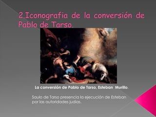 La conversión de Pablo de Tarso, Esteban Murillo.

Saulo de Tarso presencia la ejecución de Esteban
por las autoridades judías.
 