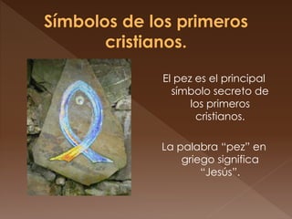 El pez es el principal
símbolo secreto de
los primeros
cristianos.
La palabra “pez” en
griego significa
“Jesús”.
 