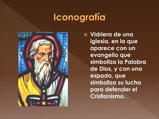  Vidriera de una
iglesia, en la que
aparece con un
evangelio que
simboliza la Palabra
de Dios, y con una
espada, que
simboliza su lucha
para defender el
Cristianismo.
 
