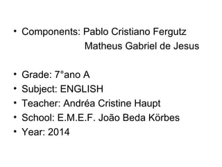 • Components: Pablo Cristiano Fergutz
Matheus Gabriel de Jesus
• Grade: 7°ano A
• Subject: ENGLISH
• Teacher: Andréa Cristine Haupt
• School: E.M.E.F. João Beda Körbes
• Year: 2014
 