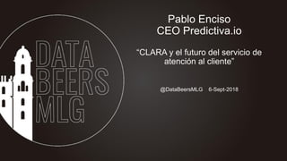 @DataBeersMLG 6-Sept-2018
Pablo Enciso
CEO Predictiva.io
“CLARA y el futuro del servicio de
atención al cliente”
 