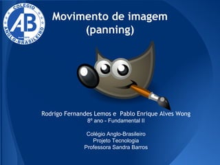 Movimento de imagem
(panning)

Rodrigo Fernandes Lemos e Pablo Enrique Alves Wong
8º ano - Fundamental II
Colégio Anglo-Brasileiro
Projeto Tecnologia
Professora Sandra Barros

 