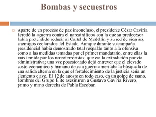 Bombas y secuestros
 Aparte de un proceso de paz inconcluso, el presidente César Gaviria
heredó la «guerra contra el narc...