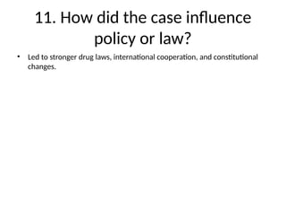 11. How did the case influence
policy or law?
• Led to stronger drug laws, international cooperation, and constitutional
changes.
 