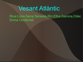 Vesant Atlàntic Rius:Loira,Sena,Tamesis,Rin,Elba,Garona,Oder, Dvina Ocidental. 