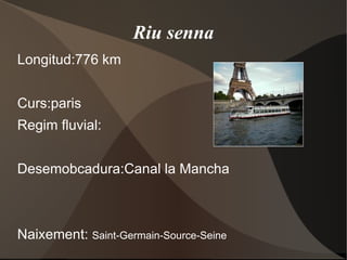 Riu senna Longitud:776 km Curs:paris Regim fluvial: Desemobcadura:Canal la Mancha Naixement:  Saint-Germain-Source-Seine 