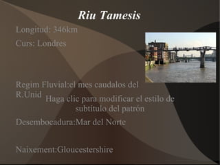 Riu Tamesis Longitud: 346km Curs: Londres Regim Fluvial:el mes caudalos del R.Unid Desembocadura:Mar del Norte Naixement:Gloucestershire 