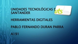 UNIDADES TECNOLÓGICAS DE
SANTANDER
HERRAMIENTAS DIGITALES
PABLO FERNANDO DURAN PARRA
A191
 