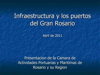 Infraestructura y los puertos del Gran Rosario Abril de 2011 Presentacion de la Camara de Actividades Portuarias y Maritimas de Rosario y su Region 