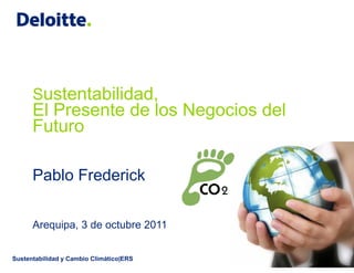 Sustentabilidad,
      El Presente de los Negocios del
      Futuro

      Pablo Frederick

      Arequipa, 3 de octubre 2011


Sustentabilidad y Cambio Climático|ERS
 