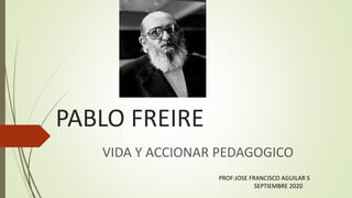 PABLO FREIRE
VIDA Y ACCIONAR PEDAGOGICO
PROF:JOSE FRANCISCO AGUILAR S
SEPTIEMBRE 2020
 