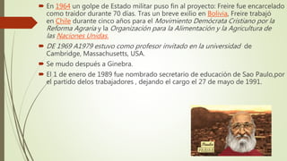  En 1964 un golpe de Estado militar puso fin al proyecto: Freire fue encarcelado
como traidor durante 70 días. Tras un br...