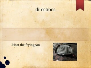 directions
Heat the fryingpan
 