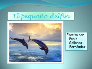 El pequeño delfín


                Escrito por
                 Pablo
                 Gallardo
                 Fernández
 