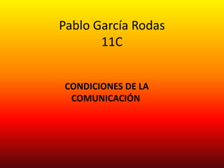 Pablo García Rodas
       11C


CONDICIONES DE LA
 COMUNICACIÓN
 