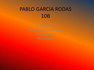 PABLO GARCIA RODAS
       10B
        ACTIVIDAD 1
   MIS PLANES A FUTURO
        Mis talentos
         Mis planes
 