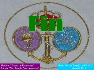 Marcha: “ Triana de Esperanza” Banda: “Sta. Ana de Dos Hermanas” Fin Pablo García Torrejón - 6ºA Nº20 1 de Abril 2011 