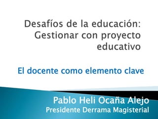 El docente como elemento clave
Pablo Heli Ocaña Alejo
Presidente Derrama Magisterial
 