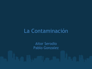 La Contaminación Aitor Serodio Pablo Gonzalez   