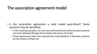 The association agreement model
• Is the association agreement a valid model post-Brexit? Some
concerns may be identified:...