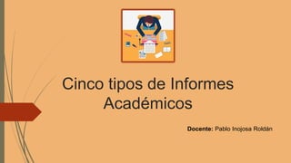 Cinco tipos de Informes
Académicos
Docente: Pablo Inojosa Roldán
 