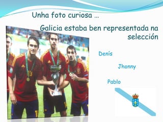 Unha foto curiosa …
Galicia estaba ben representada na
selección
Denís
Jhonny
Pablo

 