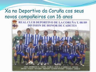 Xa no Deportivo da Coruña cos seus
novos compañeiros con 16 anos

 