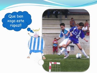 Que ben
xoga este
rapaz!!

 