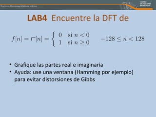 LAB4   Encuentre la DFT de Grafique las partes real e imaginaria Ayuda: use una ventana (Hamming por ejemplo) para evitar distorsiones de Gibbs 