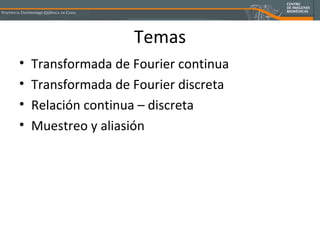 Temas Transformada de Fourier continua Transformada de Fourier discreta Relación continua – discreta  Muestreo y aliasión 