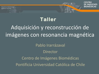 Adquisición y reconstrucción de imágenes con resonancia magnética Pablo Irarrázaval Director Centro de Imágenes Biomédicas Pontificia Universidad Católica de Chile Taller 