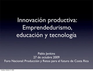 Innovación productiva:
                              Emprendedurismo,
                            educación y tecnología

                              Pablo Jenkins
                           27 de octubre 2009
      Foro Nacional: Producción y Retos para el futuro de Costa Rica

Tuesday, October 27, 2009
 