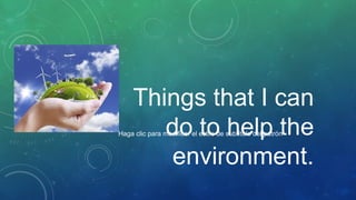 Things that I can
do to help the
environment.

Haga clic para modificar el estilo de subtítulo del patrón

 
