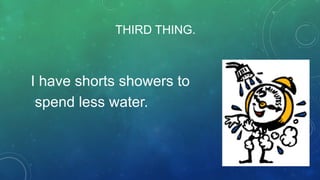 THIRD THING.

I have shorts showers to
spend less water.

 