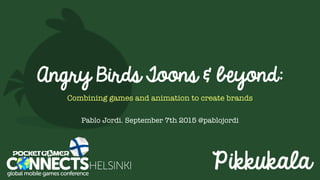 Angry Birds Toons & beyond:
Combining games and animation to create brands
Pablo Jordi. September 7th 2015 @pablojordi
 