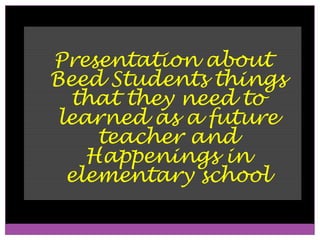Presentation about
Beed Students things
  that they need to
 learned as a future
     teacher and
    Happenings in
  elementary school
 