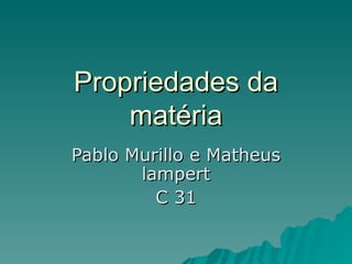 Propriedades da matéria Pablo Murillo e Matheus lampert C 31 