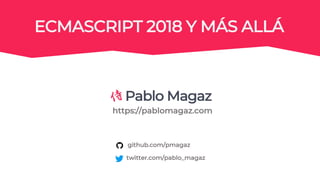 Pablo Magaz
https://pablomagaz.com
ECMASCRIPT 2018 Y MÁS ALLÁ
twitter.com/pablo_magaz
github.com/pmagaz
 