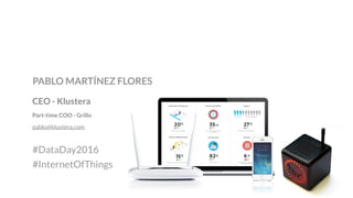 CEO - Klustera
Part-time COO - Grillo
pablo@klustera.com
PABLO MARTÍNEZ FLORES
#DataDay2016
#InternetOfThings
 