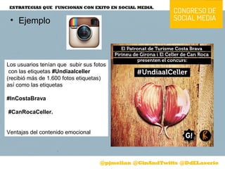 • Ejemplo
Los usuarios tenían que subir sus fotos
con las etiquetas #Undiaalceller 
(recibió más de 1.600 fotos etiquetas) 
así como las etiquetas
#InCostaBrava
 #CanRocaCeller.
Ventajas del contenido emocional
 