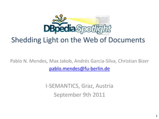 DBpedia SpotlightShedding Light on the Web of Documents Pablo N. Mendes, Max Jakob, Andrés Garcia-Silva, Christian Bizer pablo.mendes@fu-berlin.de I-SEMANTICS, Graz, Austria September 9th 2011 1 