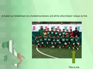 At Easter our football team do a football tournament, and all the others Easter I always do that.
This is me
 
